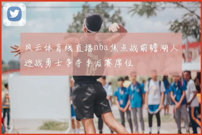 风云体育线直播nba焦点战前瞻湖人迎战勇士争夺季后赛席位