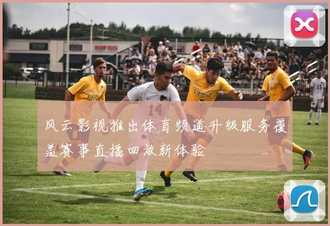 风云影视推出体育频道升级服务覆盖赛事直播回放新体验