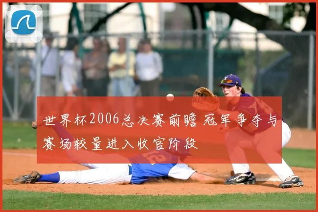世界杯2006总决赛前瞻 冠军争夺与赛场较量进入收官阶段