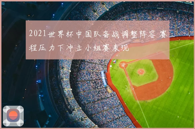 2021世界杯中国队备战调整阵容 赛程压力下冲击小组赛表现