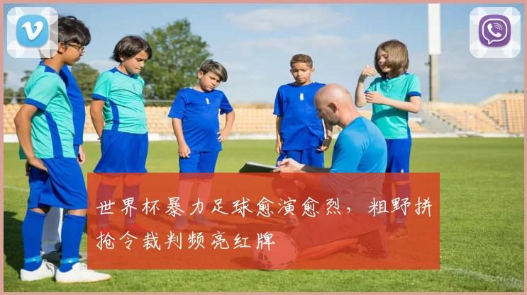 世界杯暴力足球愈演愈烈,粗野拼抢令裁判频亮红牌