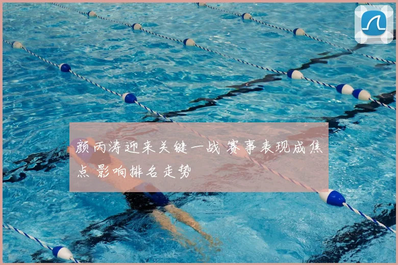 颜丙涛迎来关键一战 赛事表现成焦点 影响排名走势