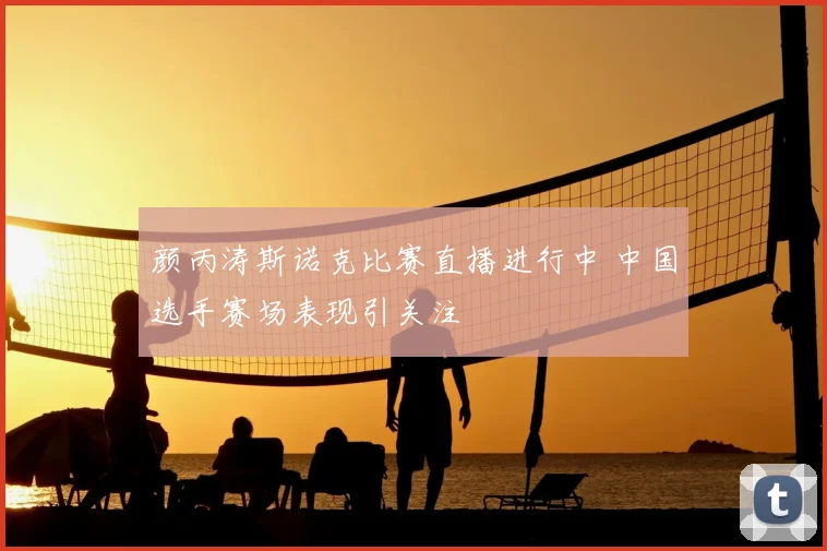 颜丙涛斯诺克比赛直播进行中 中国选手赛场表现引关注