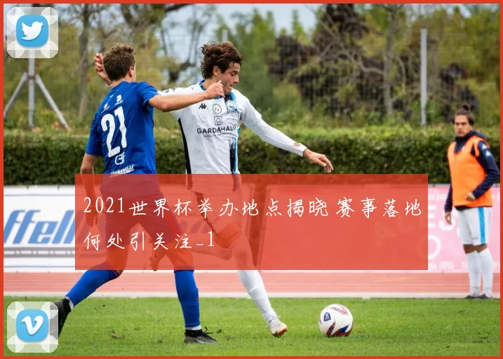2021世界杯举办地点揭晓 赛事落地何处引关注_1