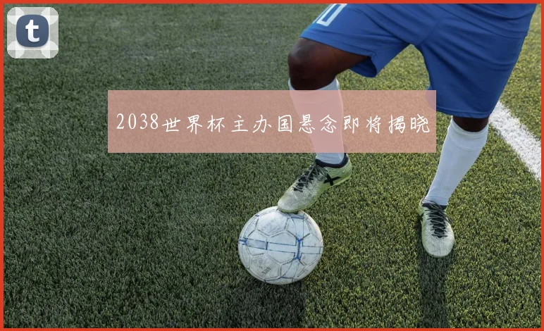 2038世界杯主办国悬念即将揭晓