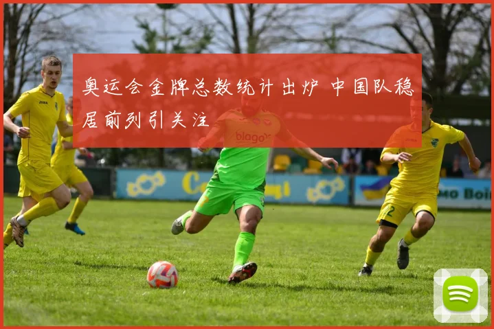 奥运会金牌总数统计出炉 中国队稳居前列引关注
