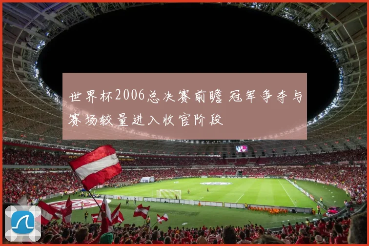 世界杯2006总决赛前瞻 冠军争夺与赛场较量进入收官阶段
