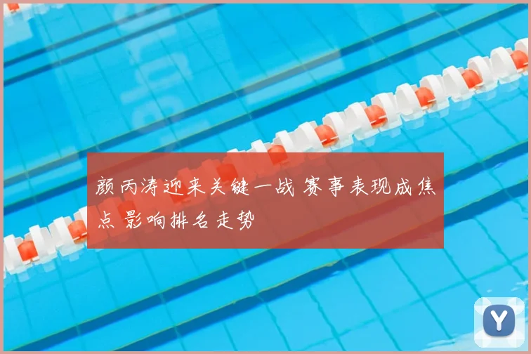 颜丙涛迎来关键一战 赛事表现成焦点 影响排名走势