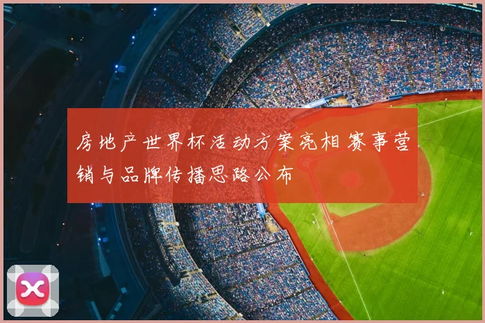 房地产世界杯活动方案亮相 赛事营销与品牌传播思路公布