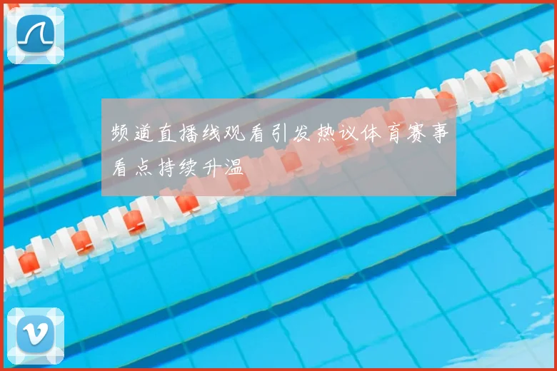 频道直播线观看引发热议体育赛事看点持续升温