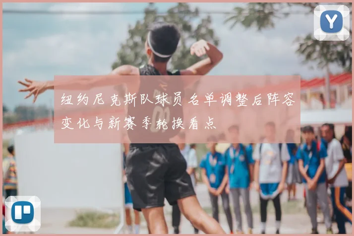 纽约尼克斯队球员名单调整后阵容变化与新赛季轮换看点