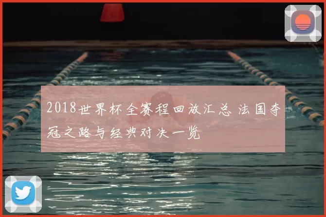 2018世界杯全赛程回放汇总 法国夺冠之路与经典对决一览