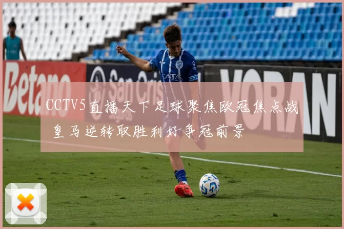CCTV5直播天下足球聚焦欧冠焦点战 皇马逆转取胜利好争冠前景