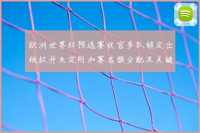 欧洲世界杯预选赛收官多队锁定出线权并决定附加赛名额分配及关键战看点
