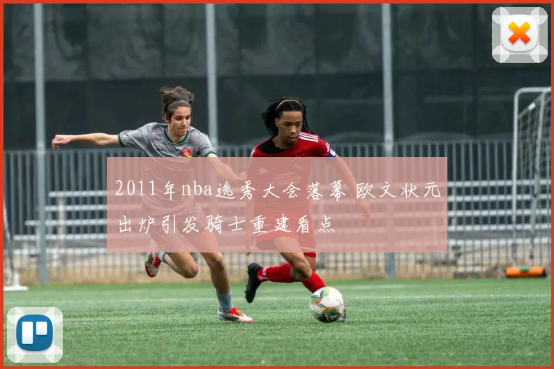 2011年nba选秀大会落幕 欧文状元出炉引发骑士重建看点