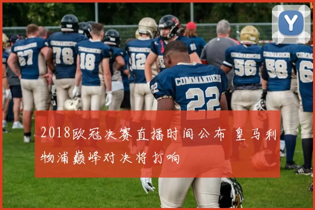 2018欧冠决赛直播时间公布 皇马利物浦巅峰对决将打响