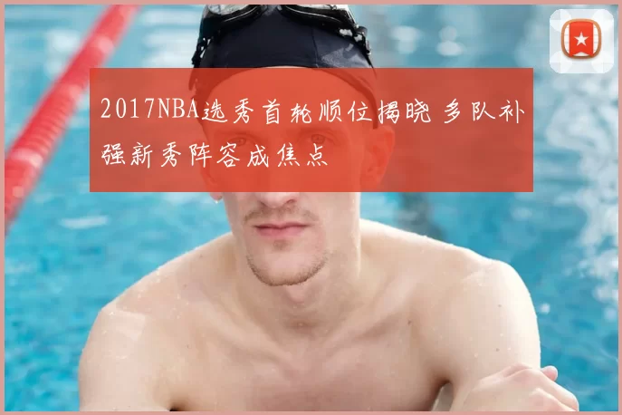 2017NBA选秀首轮顺位揭晓 多队补强新秀阵容成焦点