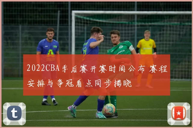 2022CBA季后赛开赛时间公布 赛程安排与争冠看点同步揭晓