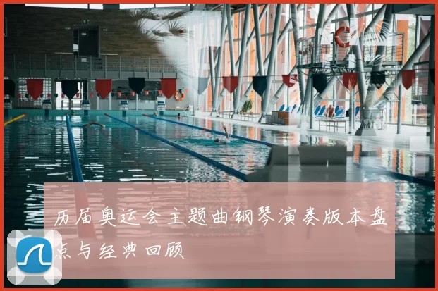历届奥运会主题曲钢琴演奏版本盘点与经典回顾