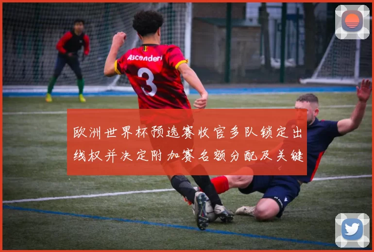 欧洲世界杯预选赛收官多队锁定出线权并决定附加赛名额分配及关键战看点