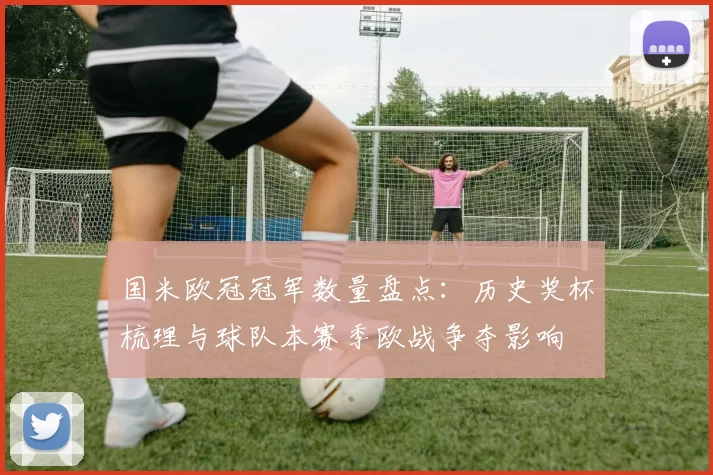 国米欧冠冠军数量盘点:历史奖杯梳理与球队本赛季欧战争夺影响