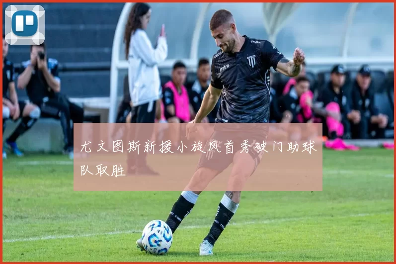 尤文图斯新援小旋风首秀破门助球队取胜