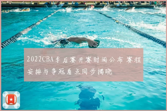 2022CBA季后赛开赛时间公布 赛程安排与争冠看点同步揭晓