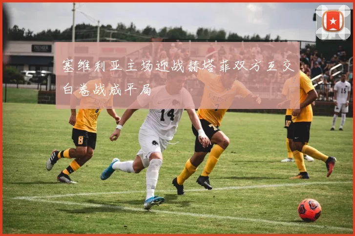 塞维利亚主场迎战赫塔菲双方互交白卷战成平局