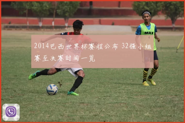 2014巴西世界杯赛程公布 32强小组赛至决赛时间一览