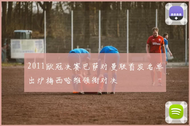 2011欧冠决赛巴萨对曼联首发名单出炉梅西哈维领衔对决