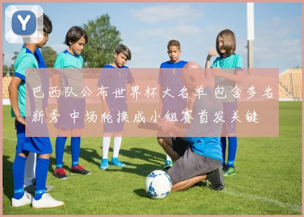 巴西队公布世界杯大名单 包含多名新秀 中场轮换成小组赛首发关键