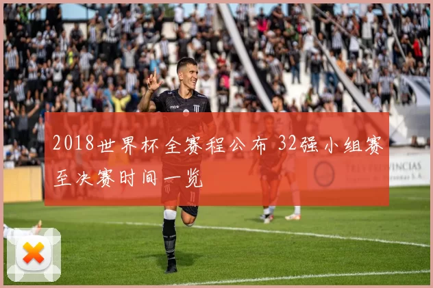 2018世界杯全赛程公布 32强小组赛至决赛时间一览