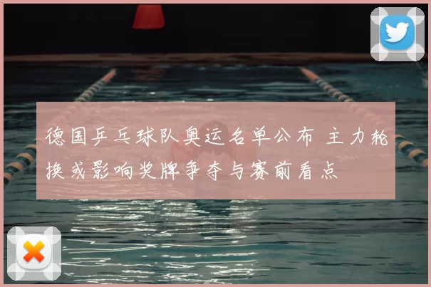 德国乒乓球队奥运名单公布 主力轮换或影响奖牌争夺与赛前看点