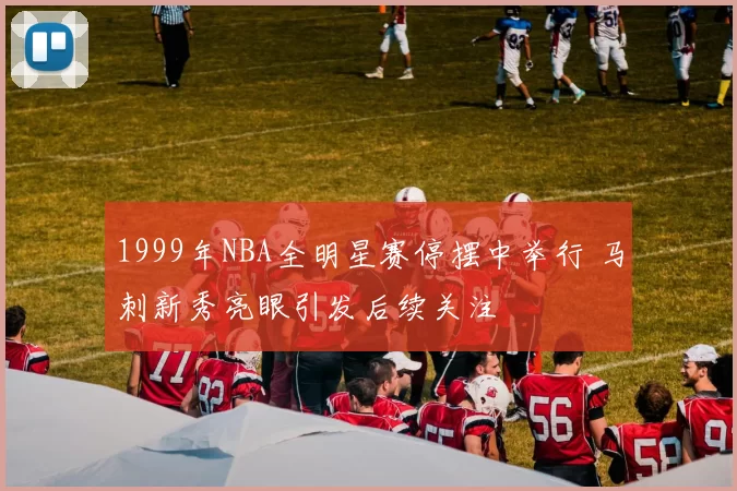 1999年NBA全明星赛停摆中举行 马刺新秀亮眼引发后续关注