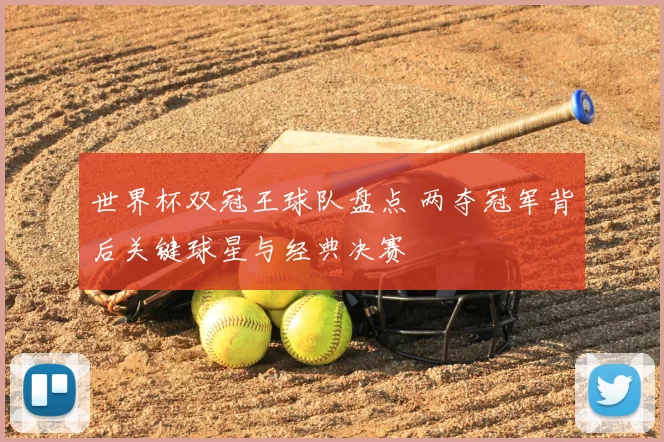 世界杯双冠王球队盘点 两夺冠军背后关键球星与经典决赛