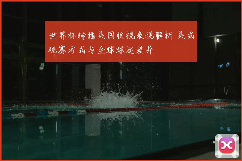 世界杯转播美国收视表现解析 美式观赛方式与全球球迷差异