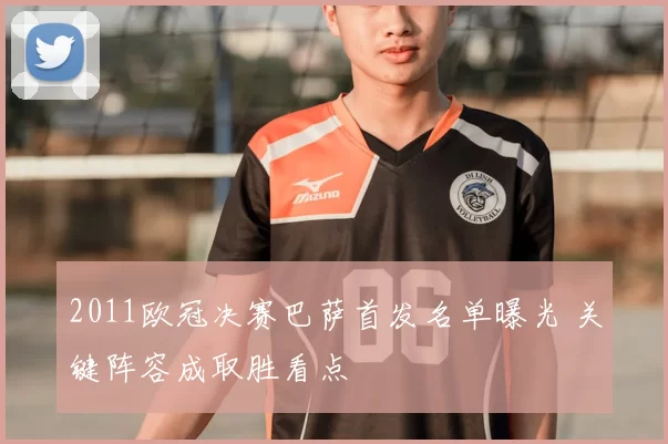 2011欧冠决赛巴萨首发名单曝光 关键阵容成取胜看点