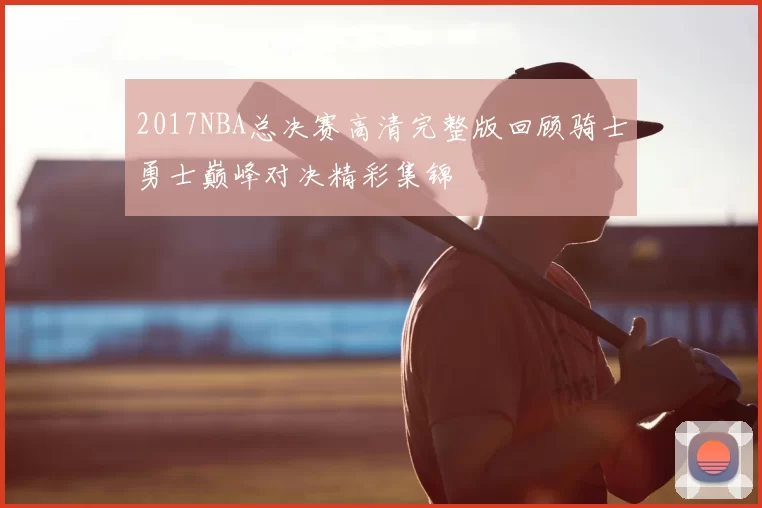 2017NBA总决赛高清完整版回顾骑士勇士巅峰对决精彩集锦