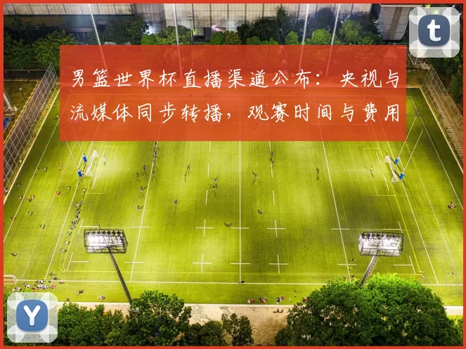 男篮世界杯直播渠道公布：央视与流媒体同步转播，观赛时间与费用要点