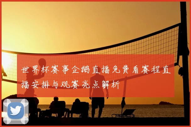 世界杯赛事企鹅直播免费看赛程直播安排与观赛亮点解析