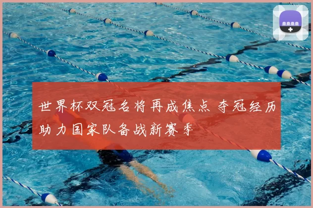 世界杯双冠名将再成焦点 夺冠经历助力国家队备战新赛季