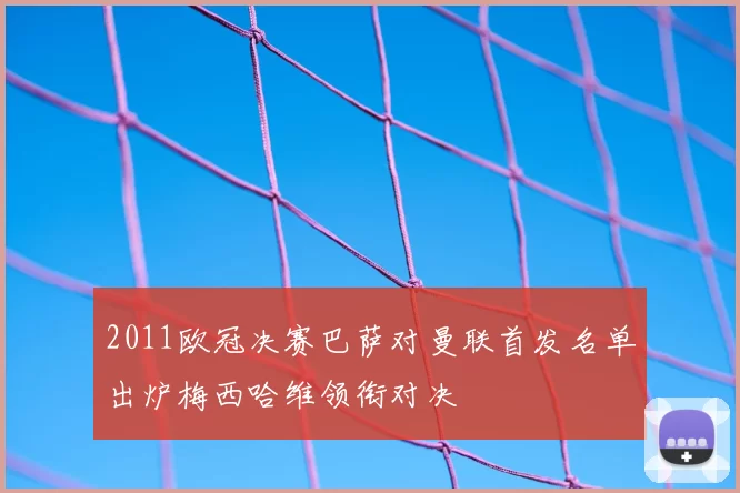 2011欧冠决赛巴萨对曼联首发名单出炉梅西哈维领衔对决