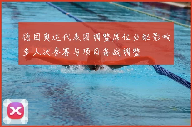 德国奥运代表团调整席位分配影响多人次参赛与项目备战调整