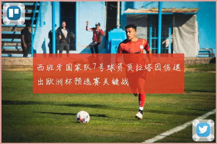 西班牙国家队7号球员莫拉塔因伤退出欧洲杯预选赛关键战