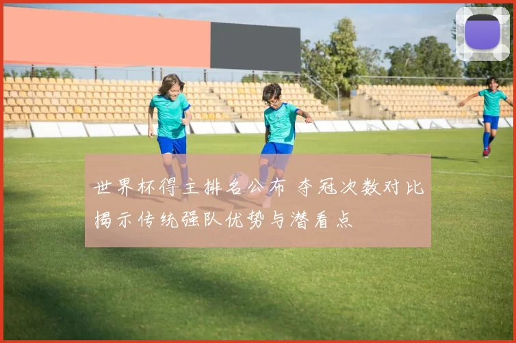 世界杯得主排名公布 夺冠次数对比揭示传统强队优势与潜看点