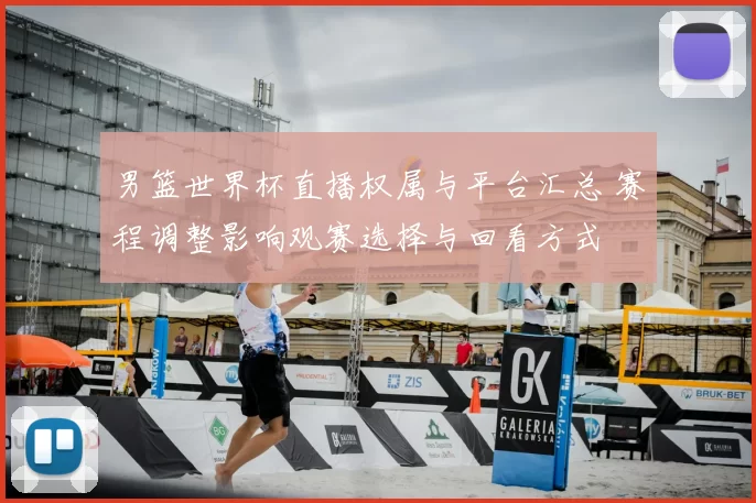 男篮世界杯直播权属与平台汇总 赛程调整影响观赛选择与回看方式