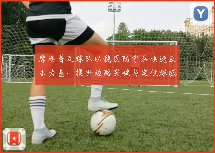 摩洛哥足球队以稳固防守和快速反击为基,提升边路突破与定位球威胁