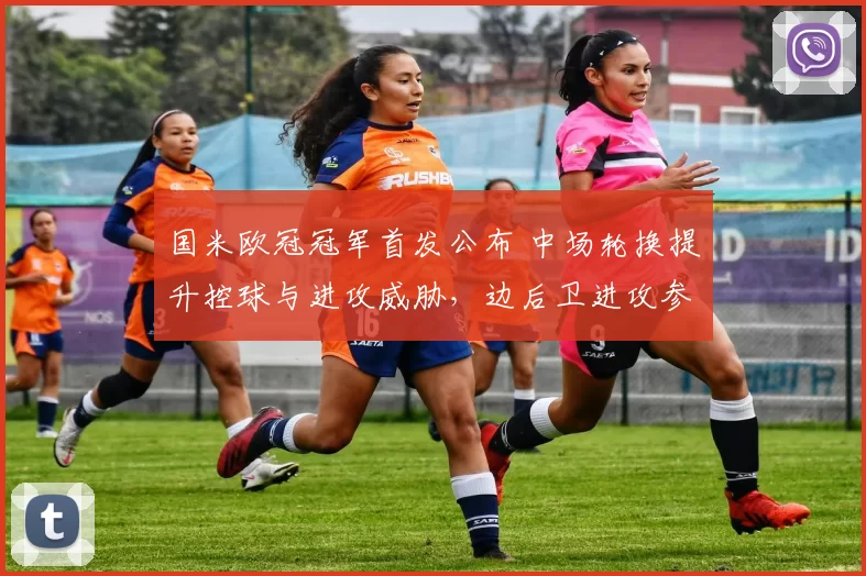 国米欧冠冠军首发公布 中场轮换提升控球与进攻威胁,边后卫进攻参与加码