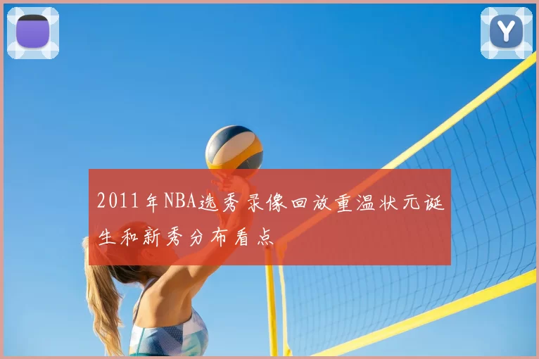 2011年NBA选秀录像回放重温状元诞生和新秀分布看点